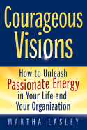 Courageous Visions: How to Unleash Passionate Energy in Your Life and Your Organization