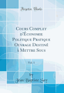 Cours Complet D'Economie Politique Pratique Ouvrage Destine a Mettre Sous, Vol. 1 (Classic Reprint)