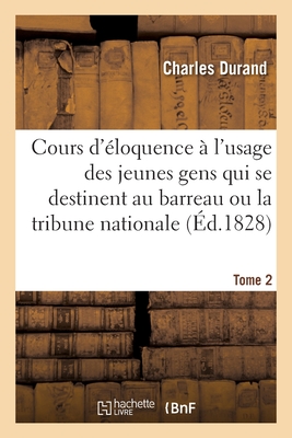 Cours d'loquence. Tome 2:  l'Usage Des Jeunes Gens Qui Se Destinent Au Barreau Ou  La Tribune Nationale - Durand, Charles