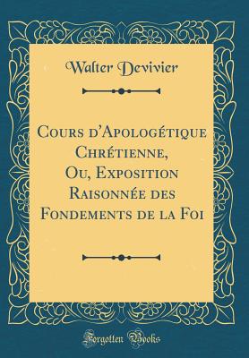 Cours d'Apologtique Chrtienne, Ou, Exposition Raisonne Des Fondements de la Foi (Classic Reprint) - Devivier, Walter