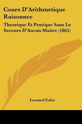 Cours D'Arithmetique Raisonnee: Theorique Et Pratique Sans Le Secours D'Aucun Maitre (1865) - Euler, Leonard