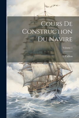 Cours de Construction Du Navire; Volume 1 - Callou, L