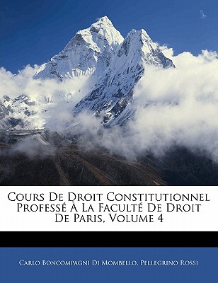 Cours de Droit Constitutionnel Profess? ? La Facult? de Droit de Paris, Volume 3 - Mombello, Carlo Boncompagni Di, and Rossi, Pellegrino