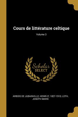 Cours de Litt?rature Celtique; Volume 3 - Arbois De Jubainville, Henri D' 1827-19 (Creator), and Marie, Loth Joseph