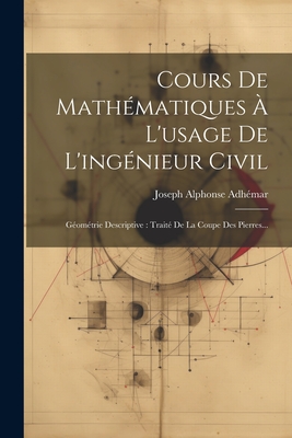 Cours de Mathematiques A L'Usage de L'Ingenieur Civil: Geometrie Descriptive: Traite de La Coupe Des Pierres... - Adh?mar, Joseph Alphonse