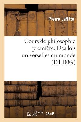 Cours de Philosophie Premi?re. Des Lois Universelles Du Monde - Laffitte, Pierre