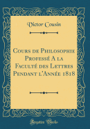 Cours de Philosophie Profess a la Facult Des Lettres Pendant l'Anne 1818 (Classic Reprint)