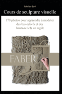 Cours de sculpture visuelle: 170 photos pour apprendre ? modeler des bas-reliefs et des hauts-reliefs en argile