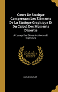 Cours de Statique: Comprenant Les Elements de La Statique Graphique Et Du Calcul Des Moments D'Inertie (1902)