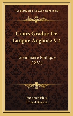 Cours Gradue de Langue Anglaise V2: Grammaire Pratique (1861) - Plate, Heinrich, and Koenig, Robert (Translated by)