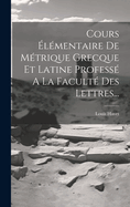 Cours ?l?mentaire De M?trique Grecque Et Latine Profess? A La Facult? Des Lettres...