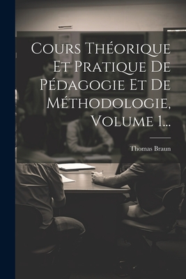 Cours Theorique Et Pratique de Pedagogie Et de Methodologie, Volume 1... - Braun, Thomas