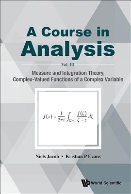 Course In Analysis, A - Vol. Iii: Measure And Integration Theory, Complex-valued Functions Of A Complex Variable - Jacob, Niels, and Evans, Kristian P