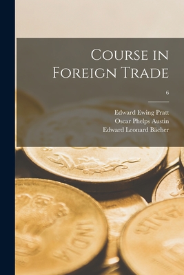 Course in Foreign Trade; 6 - Pratt, Edward Ewing 1886-, and Austin, Oscar Phelps, and Bcher, Edward Leonard