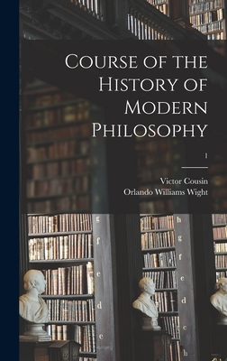 Course of the History of Modern Philosophy; 1 - Cousin, Victor 1792-1867, and Wight, Orlando Williams 1824-1888