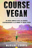 Course Vegan: Un Guide Complet Avec 100 Seances de Entrainement a la Course Et Menus Vegan