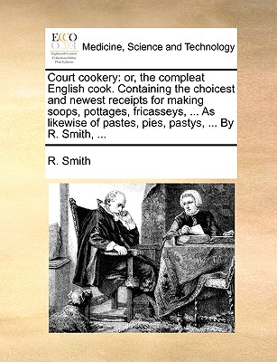 Court Cookery: Or, the Compleat English Cook. Containing the Choicest and Newest Receipts for Making Soops, Pottages, Fricasseys, ... as Likewise of Pastes, Pies, Pastys, ... by R. Smith, ... - Smith, R