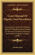 Court Manual of Dignity and Precedence: Containing a Series of Ordinum, Table of Precedency, and Chapter on Armorial Incidents, Honorary Styles and Chivalrous Insignia (1849)