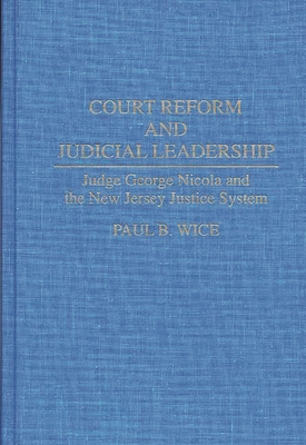 Court Reform and Judicial Leadership: Judge George Nicola and the New Jersey Justice System - Wice, Paul B