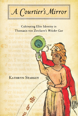 Courtier's Mirror: Cultivating Elite Identity in Thomasin Von Zerclaere's Welscher Gast - Starkey, Kathryn, Professor