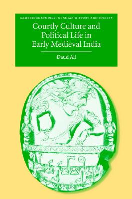 Courtly Culture and Political Life in Early Medieval India - Ali, Daud