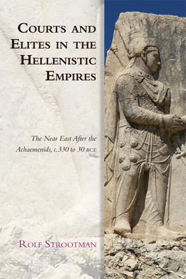 Courts and Elites in the Hellenistic Empires: The Near East After the Achaemenids, C. 330 to 30 Bce - Strootman, Rolf