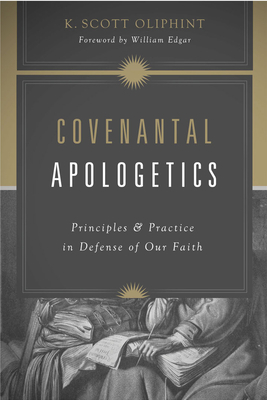 Covenantal Apologetics: Principles and Practice in Defense of Our Faith - Oliphint, K Scott, and Edgar, William (Foreword by)