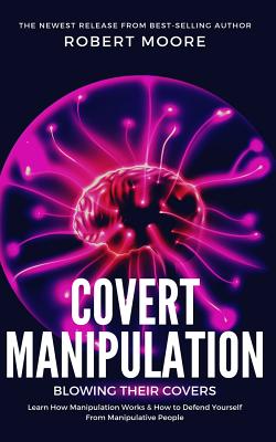 Covert Manipulation: Blowing Their Covers - Learn How Manipulation Works & How to Defend Yourself from Manipulative People - Moore, Robert