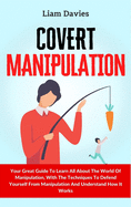 Covert Manipulation: Your Great Guide To Learn All About The World Of Manipulation, With The Techniques To Defend Yourself From Manipulation And Understand How It Works