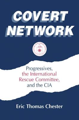Covert Network: Progressives, the International Rescue Committee and the CIA - Chester, Eric Thomas