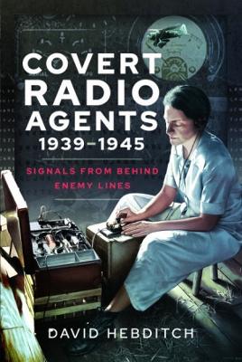 Covert Radio Agents, 1939-1945: Signals From Behind Enemy Lines - Hebditch, David