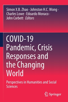 COVID-19 Pandemic, Crisis Responses and the Changing World: Perspectives in Humanities and Social Sciences - Zhao, Simon X.B. (Editor), and Wong, Johnston H.C. (Editor), and Lowe, Charles (Editor)