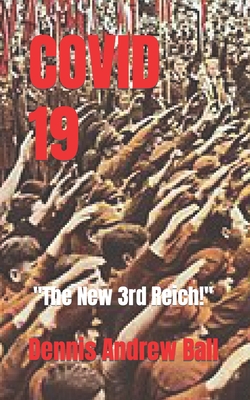 Covid 19: The New 3rd Reich! - Ball, Dennis Andrew