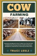 Cow Farming: Illustrative Handbook On How To Raise Your Cow On Farm Establishment, Housing, Nutrition, Health And Disease Management, Reproduction, Marketing And Many More