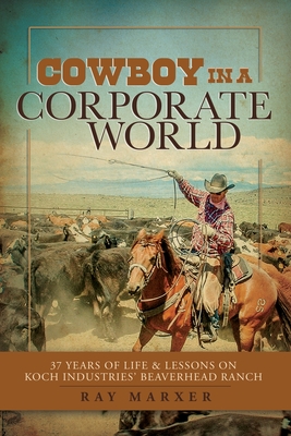 Cowboy in a Corporate World: 37 Years of Life & Lessons on Koch Industries Beaverhead Ranch - Marxer, Ray