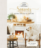 Cozy White Cottage Seasons: 100 Ways to Be Cozy All Year Long (the Perfect Christmas Gift for People Who Love Interior Design, Decorating, Diy, Crafting, and Creating Inviting Spaces at Home)