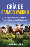 Cra de ganado vacuno: Una gua esencial para criar vacas, terneros, toros, novillos y novillas en su patio trasero o en una pequea granja