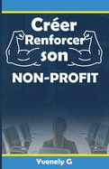 Cr?er, Renforcer son Non-Profit: L'ABC des fondements et de la gestion d'une organisaton ? but non-lucratif