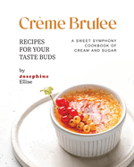 Cr?me Brulee Recipes for Your Taste Buds: A Sweet Symphony Cookbook of Cream and Sugar