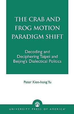 Crab and Frog Motion Paradigm Shift: Decoding and Deciphering Taipei and Beijing's Dialectical Politics - Yu, Peter Kien-Hong