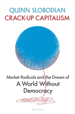 Crack-Up Capitalism: Market Radicals and the Dream of a World Without Democracy - Slobodian, Quinn
