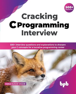Cracking C Programming Interview: 500+ interview questions and explanations to sharpen your C concepts for a lucrative programming career - Jhamb, Tanuj Kumar