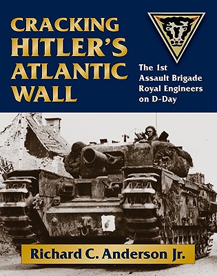 Cracking Hitler's Atlantic Wall: The 1st Assault Brigade Royal Engineers on D-Day - Anderson, Richard C