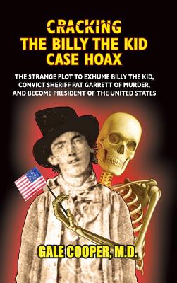 Cracking the Billy the Kid Case Hoax: The Bizarre Plot to Exhume Billy the Kid, Convict Sheriff Pat Garret of Murder, and Become President of the United States - Cooper, Gale