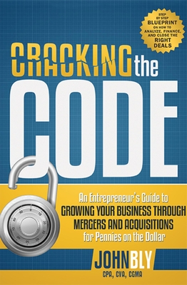 Cracking the Code: An Entrepreneur's Guide to Growing Your Business Through Mergers and Acquisitions for Pennies on the Dollar - Bly, John