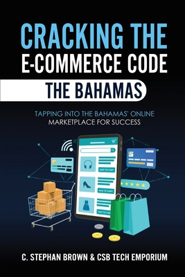 Cracking the E-Commerce Code - The Bahamas: Tapping into The Bahamas' Online Marketplace for Success - Emporium, Csb Tech, and Brown, C Stephan