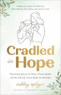 Cradled in Hope: Trusting Jesus to Heal Your Heart as He Holds Your Baby in Heaven-A Biblical Guide for Grieving Miscarriage, Stillbirth, and Infant Loss
