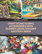 Craft 8 Chic Floral Accessories with Flower Loom Crochet Mastery Book: Comprehensive Guidance and Beautiful Blossom Patterns Guide