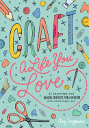 Craft a Life You Love: 25 Practices for Infusing Creativity, Fun & Intention Into Your Every Day
