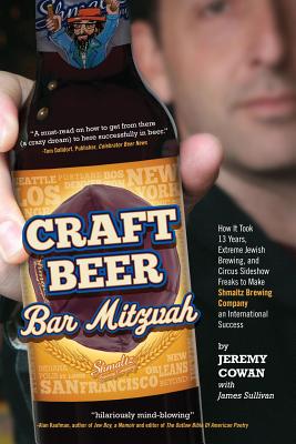 Craft Beer Bar Mitzvah: How It Took 13 Years, Extreme Jewish Brewing, and Circus Sideshow Freaks to Make Shmaltz Brewing Company an International Success - Cowan, Jeremy, and Sullivan, James